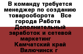 В команду требуется менеджер по созданию товарооборота - Все города Работа » Дополнительный заработок и сетевой маркетинг   . Камчатский край,Вилючинск г.